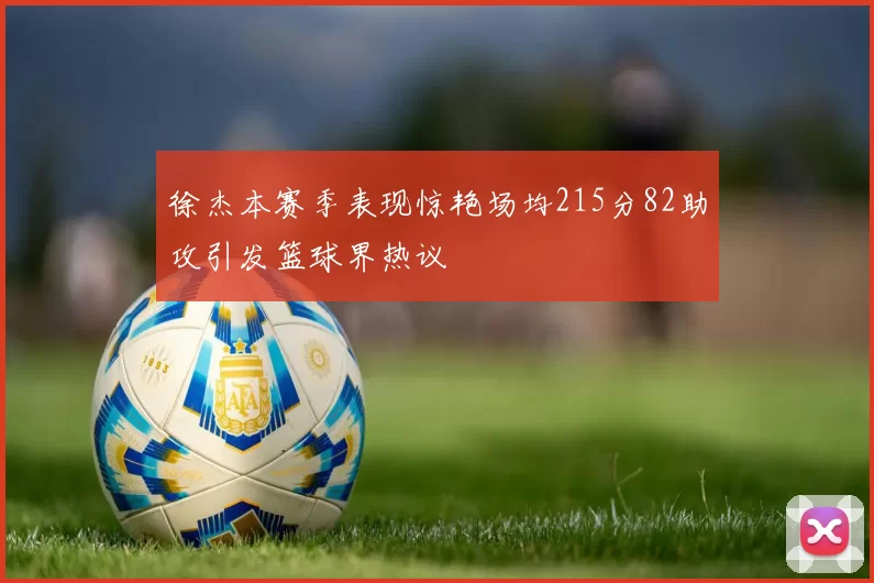 徐杰本赛季表现惊艳场均215分82助攻引发篮球界热议