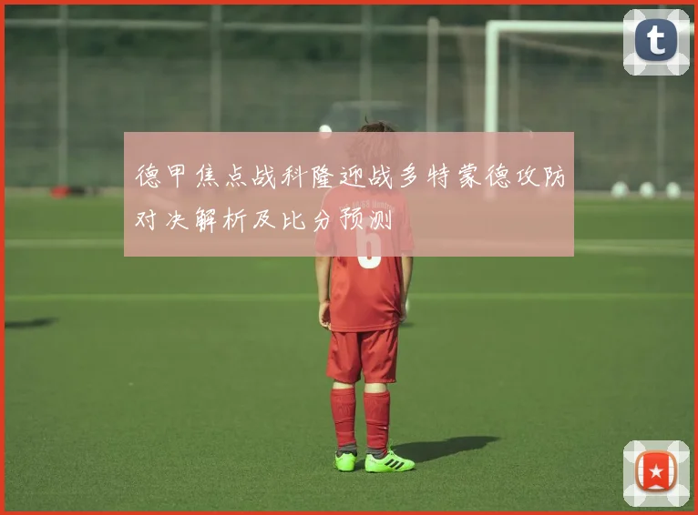 德甲焦点战科隆迎战多特蒙德攻防对决解析及比分预测