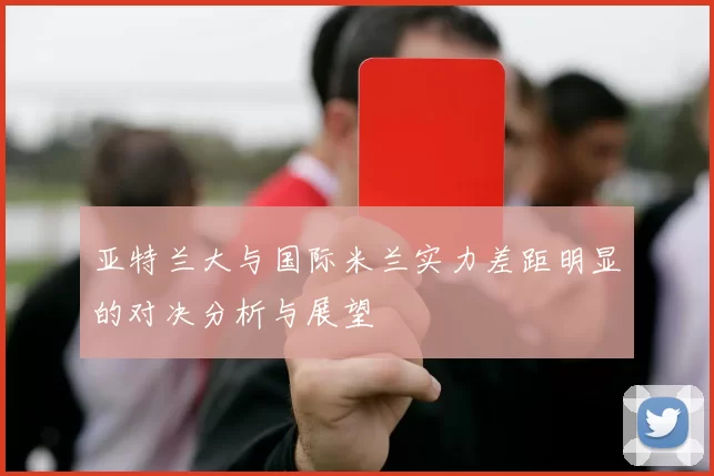 亚特兰大与国际米兰实力差距明显的对决分析与展望