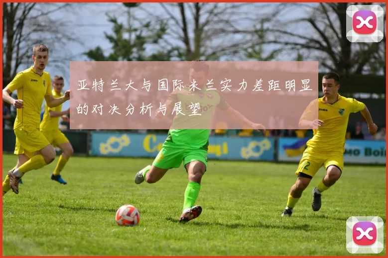 亚特兰大与国际米兰实力差距明显的对决分析与展望