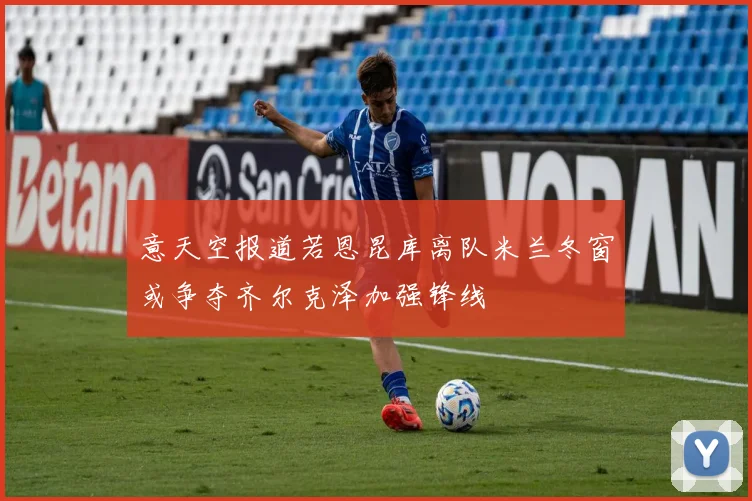 意天空报道若恩昆库离队米兰冬窗或争夺齐尔克泽加强锋线