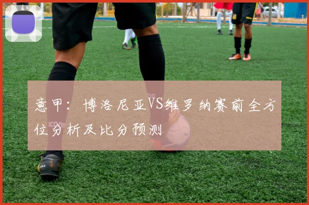 意甲：博洛尼亚VS维罗纳赛前全方位分析及比分预测
