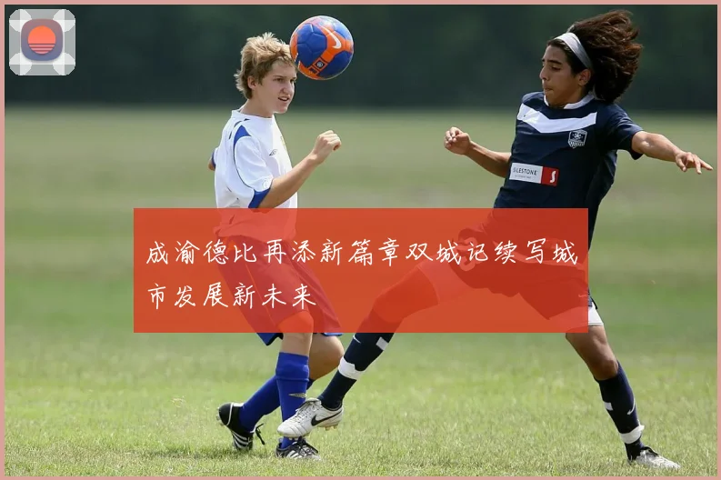 成渝德比再添新篇章双城记续写城市发展新未来