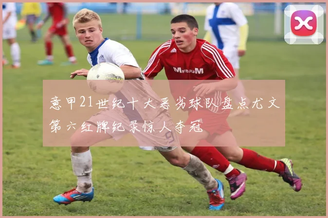 意甲21世纪十大恶劣球队盘点尤文第六红牌纪录惊人夺冠