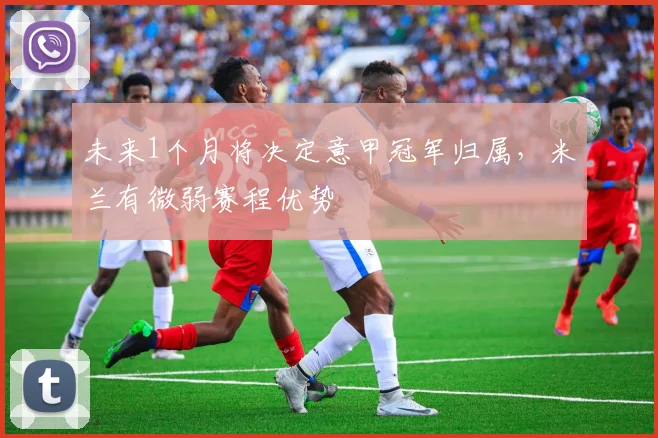 未来1个月将决定意甲冠军归属，米兰有微弱赛程优势