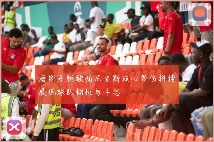 唐斯手腕酸痛尼克斯核心带伤拼搏展现球队韧性与斗志