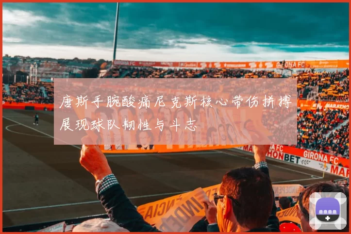 唐斯手腕酸痛尼克斯核心带伤拼搏展现球队韧性与斗志