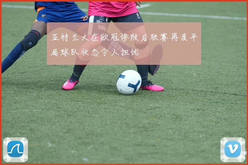 亚特兰大在欧冠惨败后联赛再度平局球队状态令人担忧