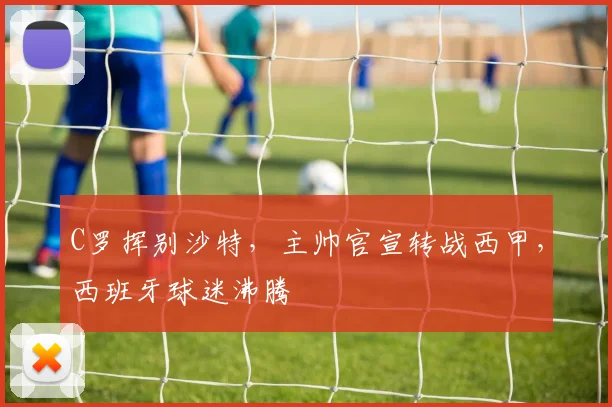 C罗挥别沙特，主帅官宣转战西甲，西班牙球迷沸腾